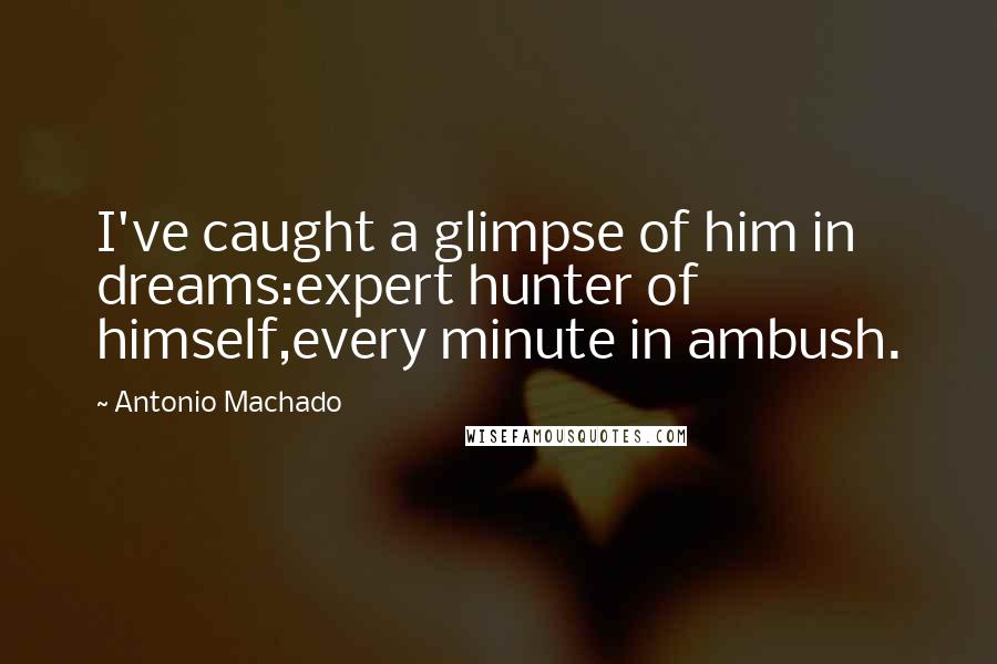 Antonio Machado Quotes: I've caught a glimpse of him in dreams:expert hunter of himself,every minute in ambush.