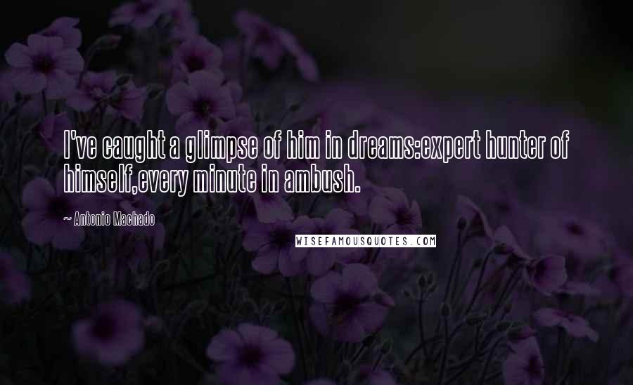 Antonio Machado Quotes: I've caught a glimpse of him in dreams:expert hunter of himself,every minute in ambush.