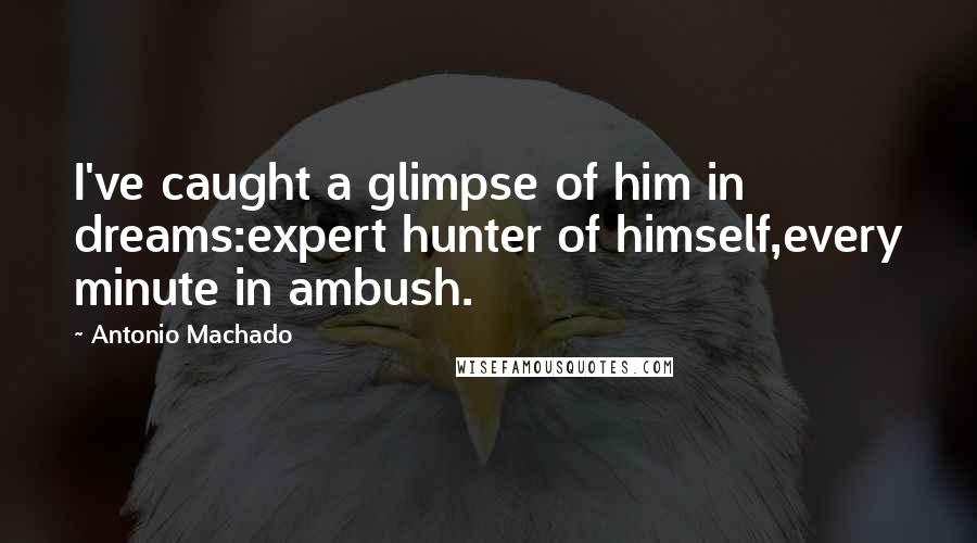 Antonio Machado Quotes: I've caught a glimpse of him in dreams:expert hunter of himself,every minute in ambush.