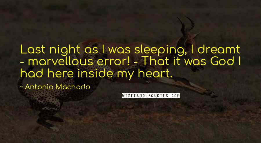 Antonio Machado Quotes: Last night as I was sleeping, I dreamt - marvellous error! - That it was God I had here inside my heart.