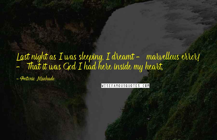 Antonio Machado Quotes: Last night as I was sleeping, I dreamt - marvellous error! - That it was God I had here inside my heart.