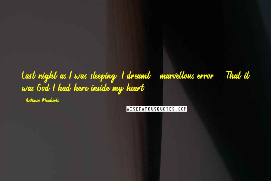 Antonio Machado Quotes: Last night as I was sleeping, I dreamt - marvellous error! - That it was God I had here inside my heart.