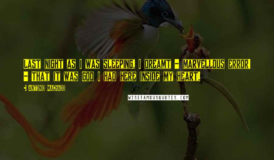 Antonio Machado Quotes: Last night as I was sleeping, I dreamt - marvellous error! - That it was God I had here inside my heart.