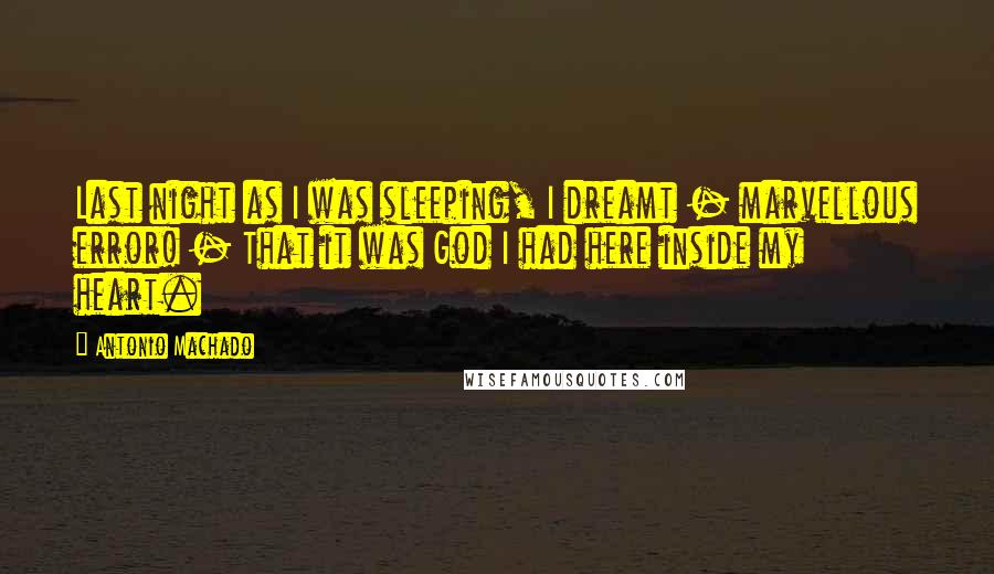 Antonio Machado Quotes: Last night as I was sleeping, I dreamt - marvellous error! - That it was God I had here inside my heart.