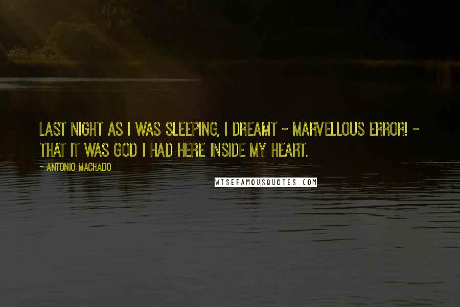 Antonio Machado Quotes: Last night as I was sleeping, I dreamt - marvellous error! - That it was God I had here inside my heart.