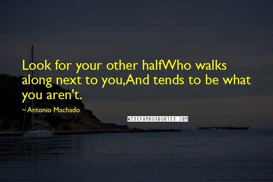 Antonio Machado Quotes: Look for your other halfWho walks along next to you,And tends to be what you aren't.