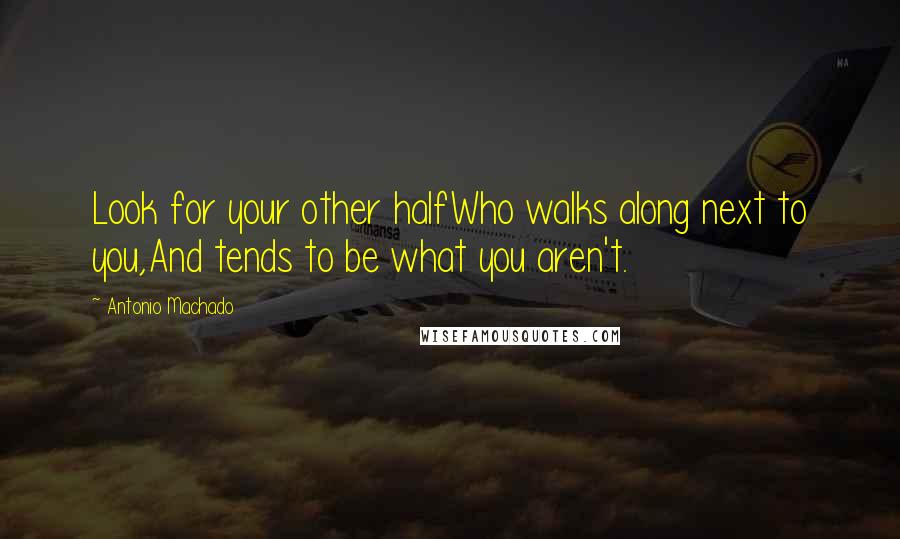 Antonio Machado Quotes: Look for your other halfWho walks along next to you,And tends to be what you aren't.
