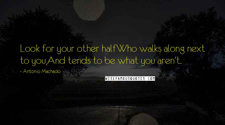 Antonio Machado Quotes: Look for your other halfWho walks along next to you,And tends to be what you aren't.