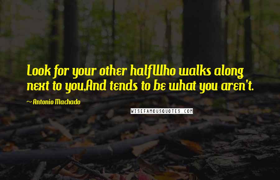 Antonio Machado Quotes: Look for your other halfWho walks along next to you,And tends to be what you aren't.