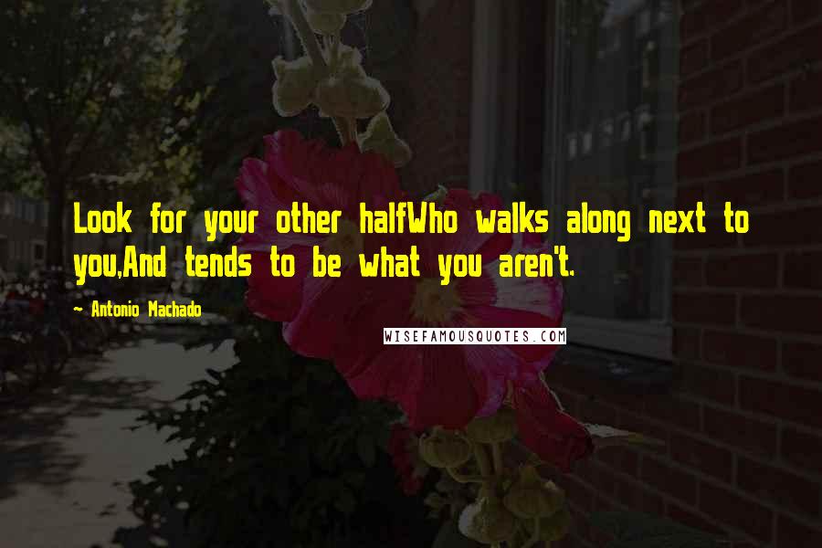 Antonio Machado Quotes: Look for your other halfWho walks along next to you,And tends to be what you aren't.