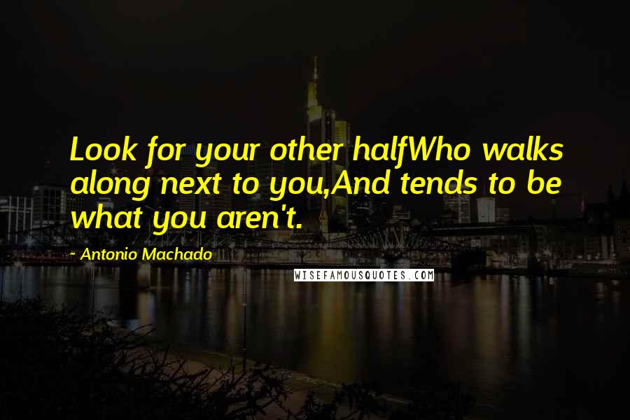 Antonio Machado Quotes: Look for your other halfWho walks along next to you,And tends to be what you aren't.