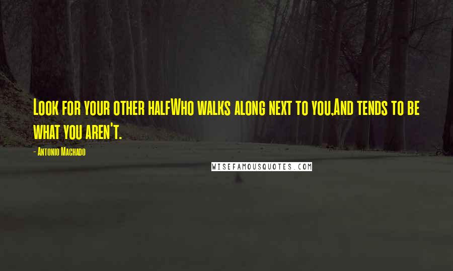 Antonio Machado Quotes: Look for your other halfWho walks along next to you,And tends to be what you aren't.