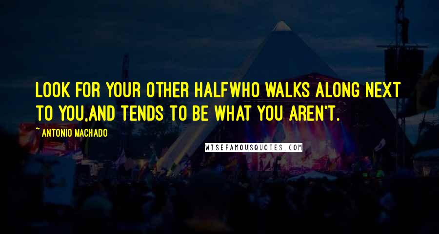 Antonio Machado Quotes: Look for your other halfWho walks along next to you,And tends to be what you aren't.