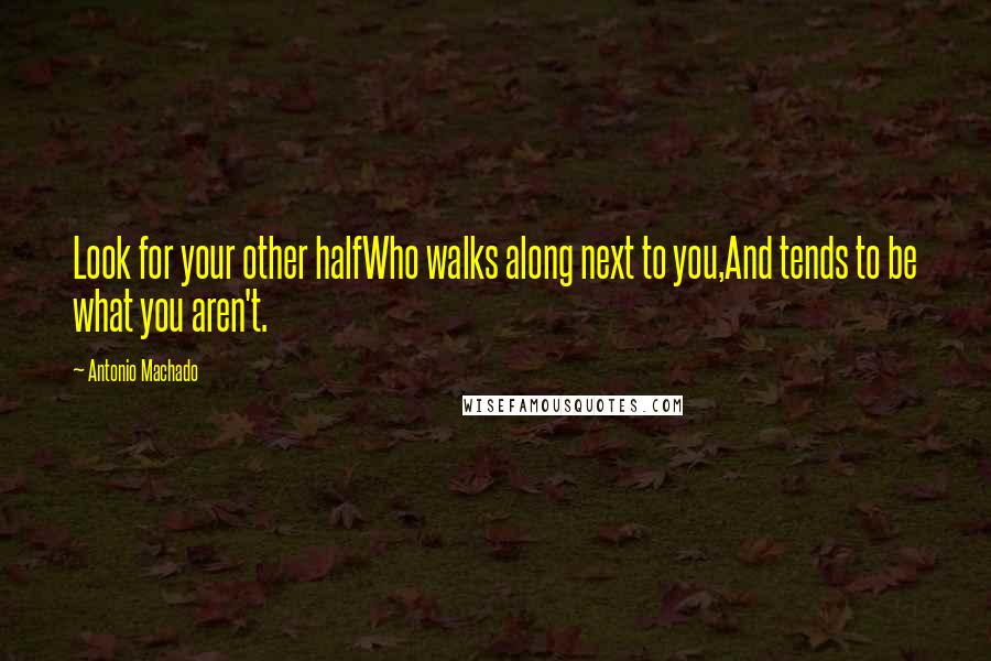 Antonio Machado Quotes: Look for your other halfWho walks along next to you,And tends to be what you aren't.
