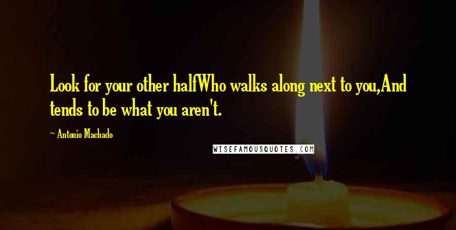 Antonio Machado Quotes: Look for your other halfWho walks along next to you,And tends to be what you aren't.