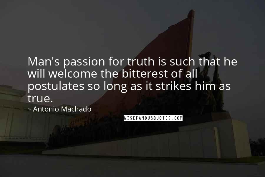 Antonio Machado Quotes: Man's passion for truth is such that he will welcome the bitterest of all postulates so long as it strikes him as true.