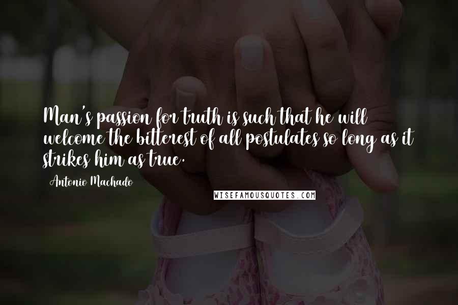 Antonio Machado Quotes: Man's passion for truth is such that he will welcome the bitterest of all postulates so long as it strikes him as true.