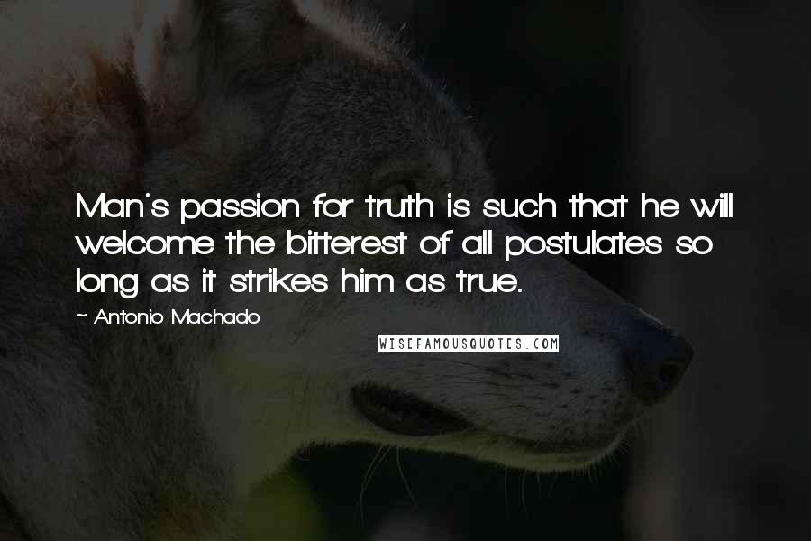 Antonio Machado Quotes: Man's passion for truth is such that he will welcome the bitterest of all postulates so long as it strikes him as true.