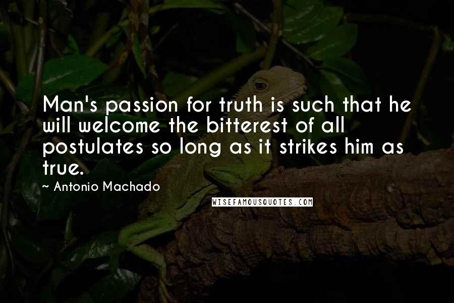 Antonio Machado Quotes: Man's passion for truth is such that he will welcome the bitterest of all postulates so long as it strikes him as true.