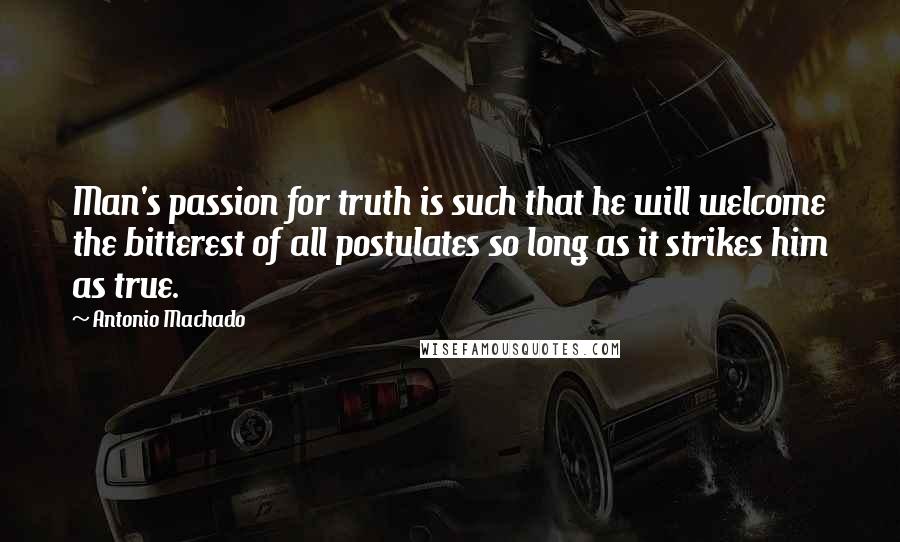 Antonio Machado Quotes: Man's passion for truth is such that he will welcome the bitterest of all postulates so long as it strikes him as true.