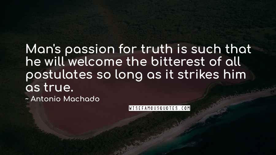 Antonio Machado Quotes: Man's passion for truth is such that he will welcome the bitterest of all postulates so long as it strikes him as true.