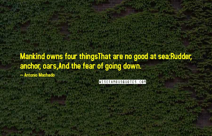 Antonio Machado Quotes: Mankind owns four thingsThat are no good at sea:Rudder, anchor, oars,And the fear of going down.