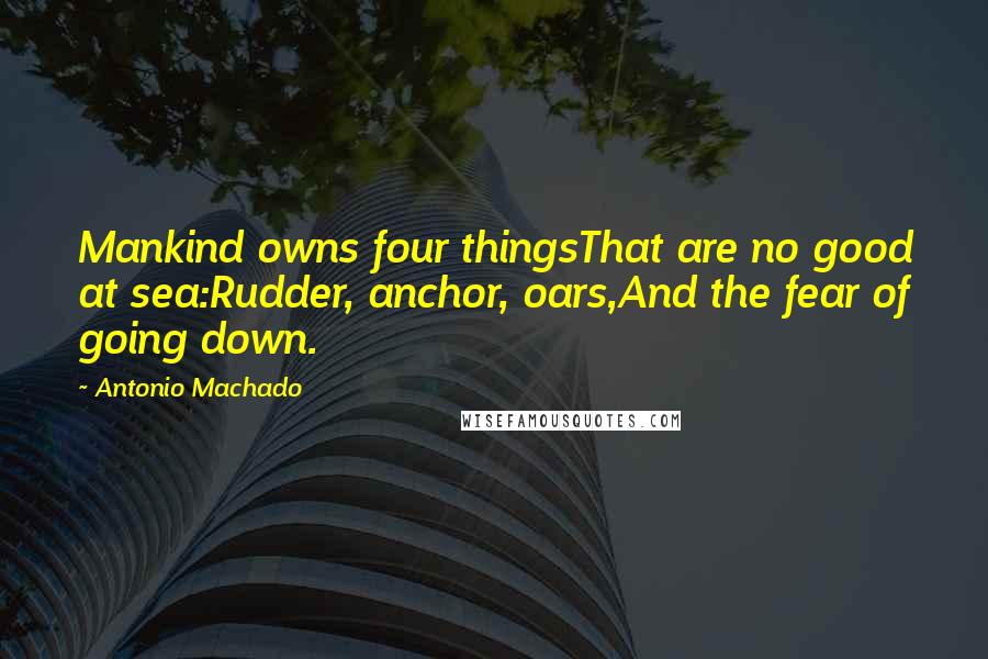 Antonio Machado Quotes: Mankind owns four thingsThat are no good at sea:Rudder, anchor, oars,And the fear of going down.