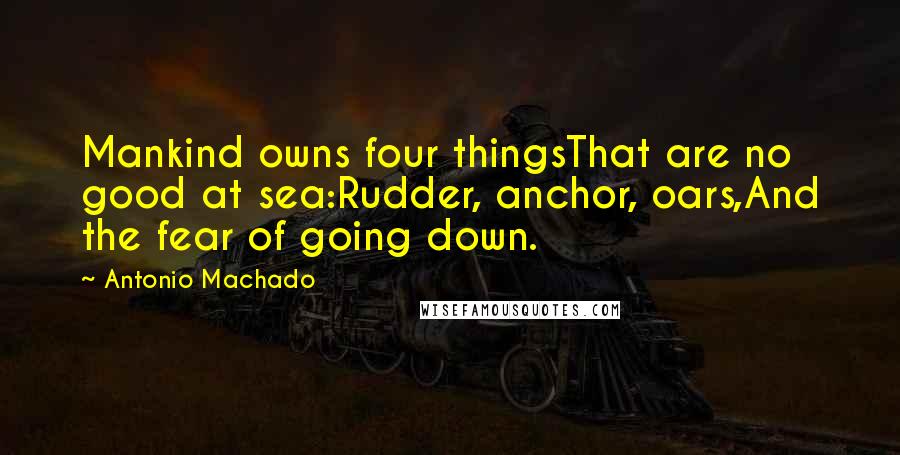 Antonio Machado Quotes: Mankind owns four thingsThat are no good at sea:Rudder, anchor, oars,And the fear of going down.