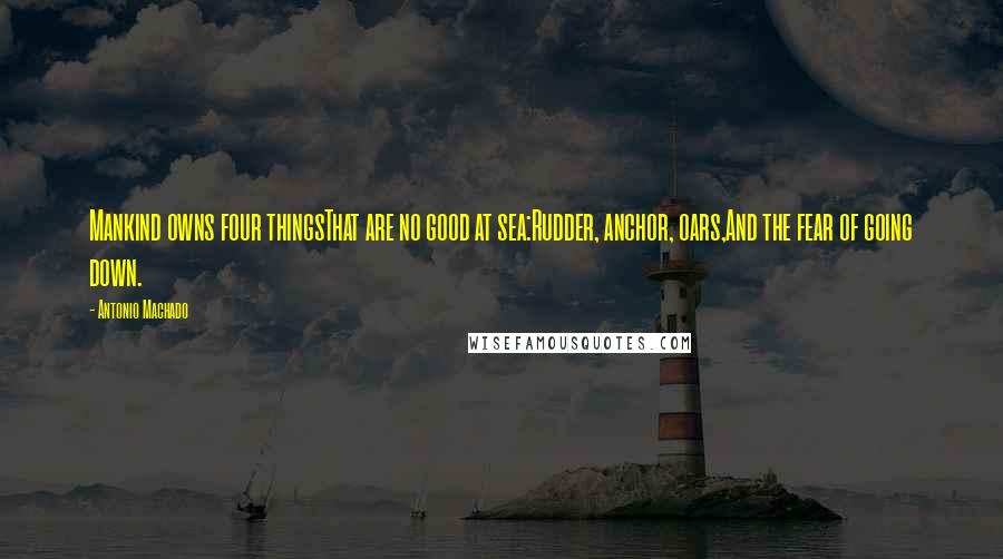 Antonio Machado Quotes: Mankind owns four thingsThat are no good at sea:Rudder, anchor, oars,And the fear of going down.