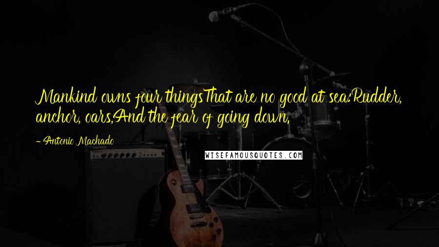 Antonio Machado Quotes: Mankind owns four thingsThat are no good at sea:Rudder, anchor, oars,And the fear of going down.