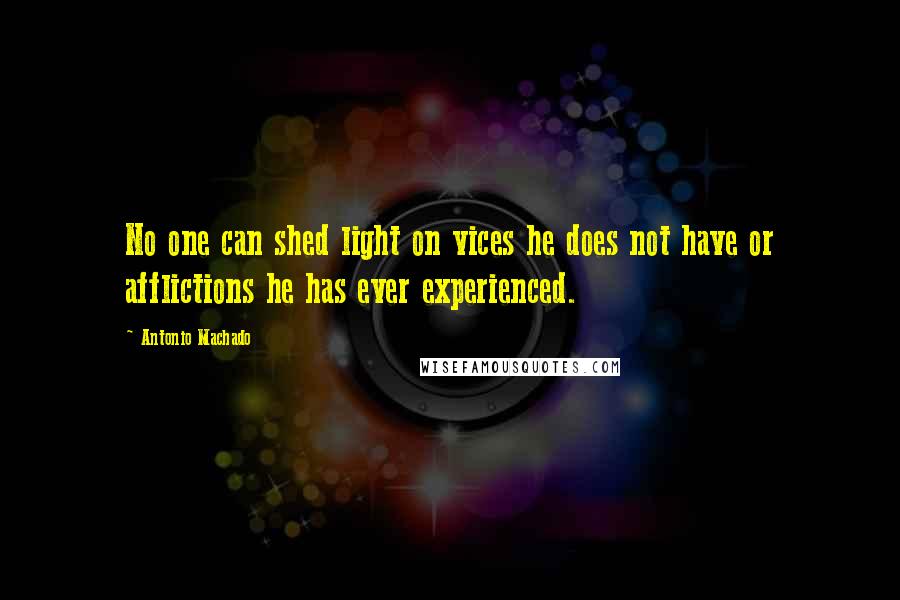 Antonio Machado Quotes: No one can shed light on vices he does not have or afflictions he has ever experienced.