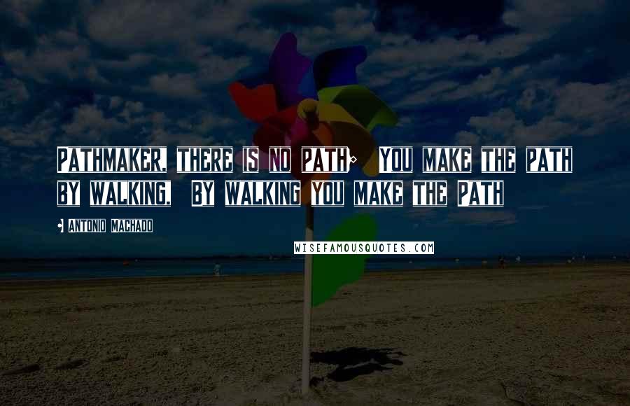 Antonio Machado Quotes: Pathmaker, there is no path;  You make the path by walking,  By walking you make the Path