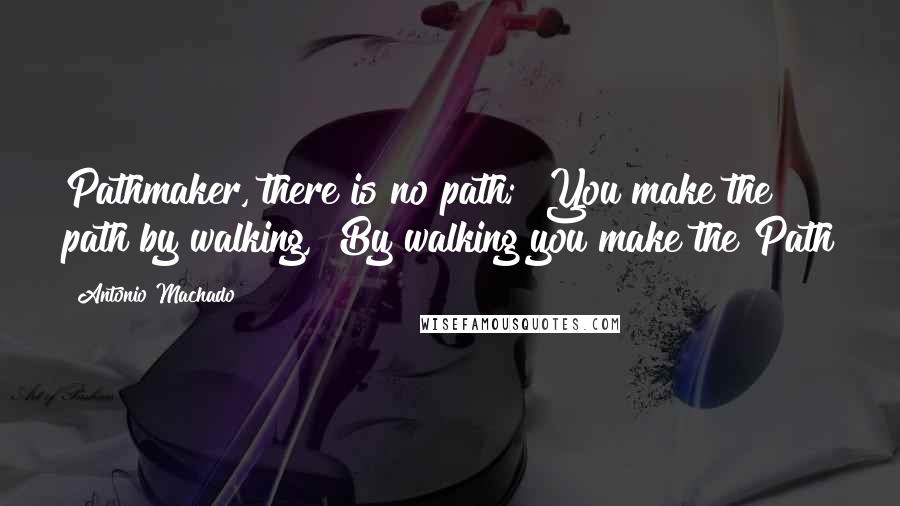 Antonio Machado Quotes: Pathmaker, there is no path;  You make the path by walking,  By walking you make the Path