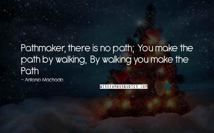 Antonio Machado Quotes: Pathmaker, there is no path;  You make the path by walking,  By walking you make the Path