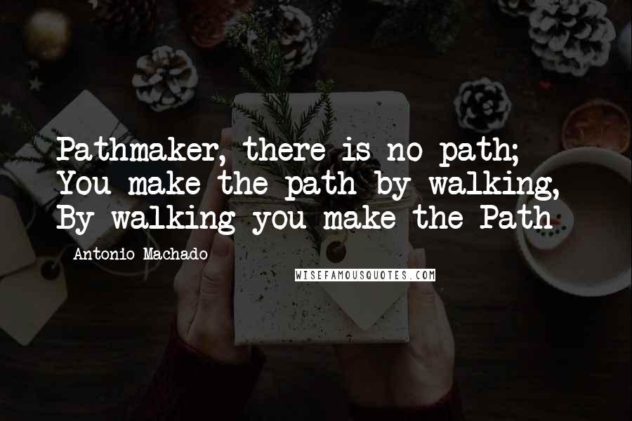 Antonio Machado Quotes: Pathmaker, there is no path;  You make the path by walking,  By walking you make the Path