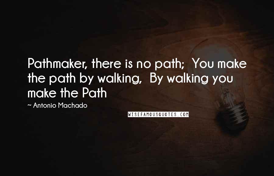 Antonio Machado Quotes: Pathmaker, there is no path;  You make the path by walking,  By walking you make the Path