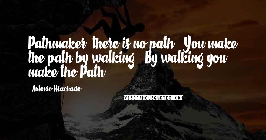 Antonio Machado Quotes: Pathmaker, there is no path;  You make the path by walking,  By walking you make the Path