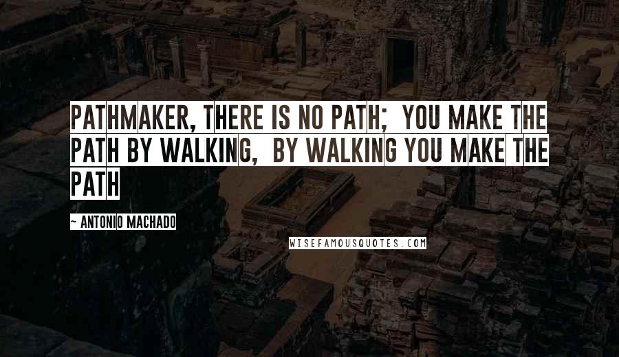 Antonio Machado Quotes: Pathmaker, there is no path;  You make the path by walking,  By walking you make the Path