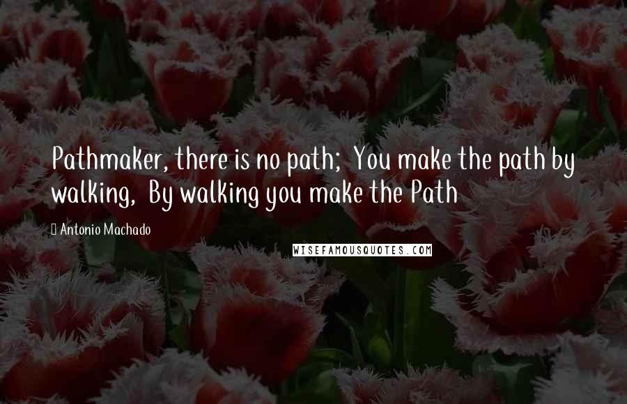 Antonio Machado Quotes: Pathmaker, there is no path;  You make the path by walking,  By walking you make the Path