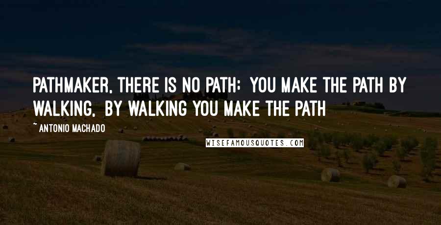 Antonio Machado Quotes: Pathmaker, there is no path;  You make the path by walking,  By walking you make the Path