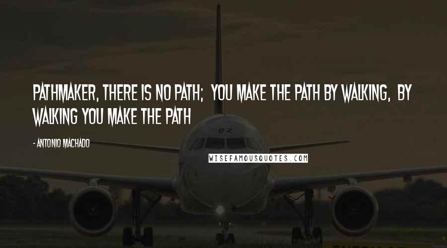 Antonio Machado Quotes: Pathmaker, there is no path;  You make the path by walking,  By walking you make the Path