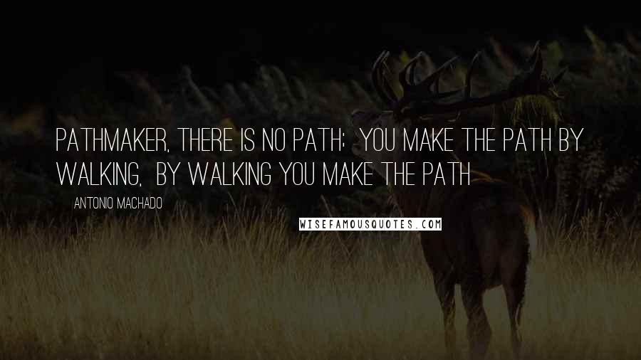 Antonio Machado Quotes: Pathmaker, there is no path;  You make the path by walking,  By walking you make the Path