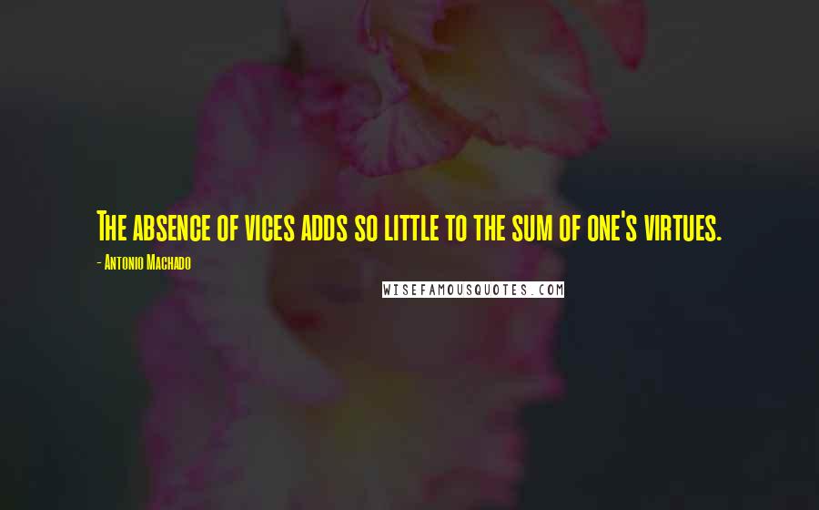 Antonio Machado Quotes: The absence of vices adds so little to the sum of one's virtues.