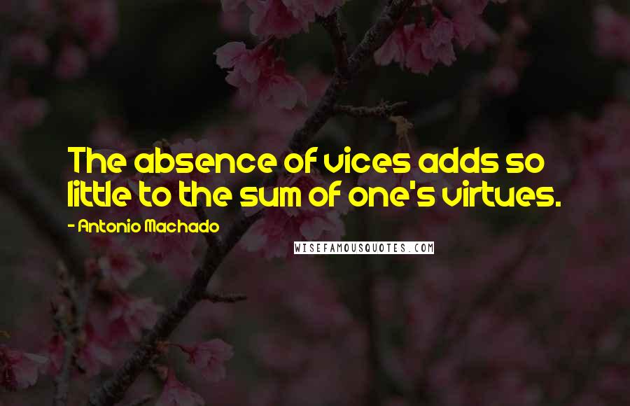 Antonio Machado Quotes: The absence of vices adds so little to the sum of one's virtues.