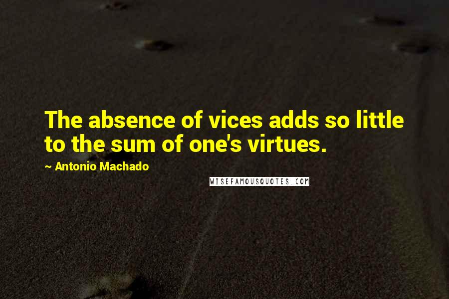 Antonio Machado Quotes: The absence of vices adds so little to the sum of one's virtues.