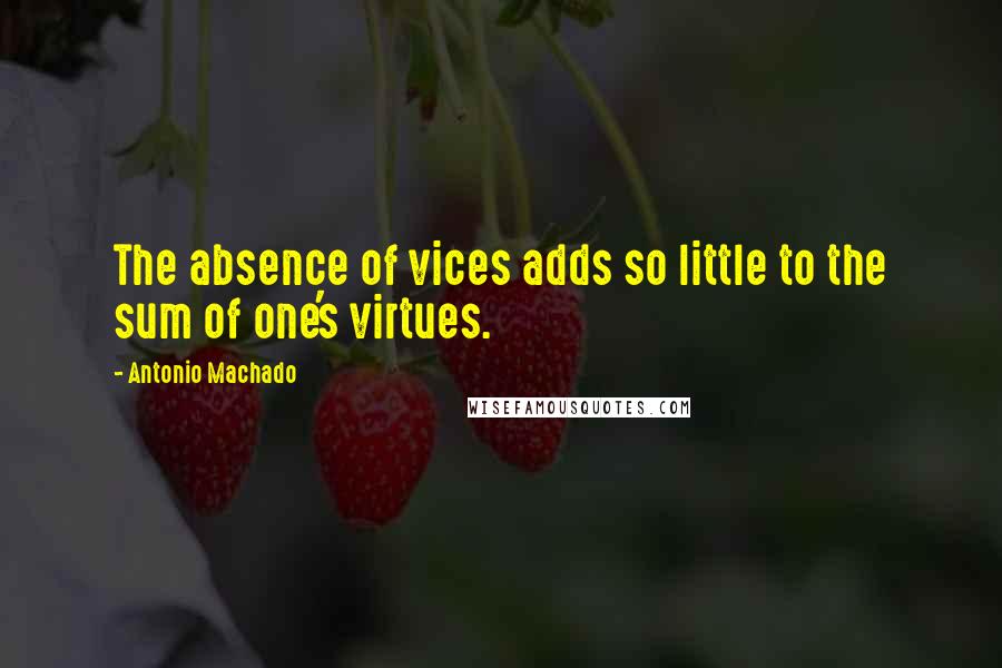 Antonio Machado Quotes: The absence of vices adds so little to the sum of one's virtues.