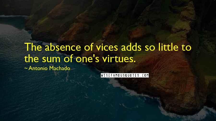 Antonio Machado Quotes: The absence of vices adds so little to the sum of one's virtues.