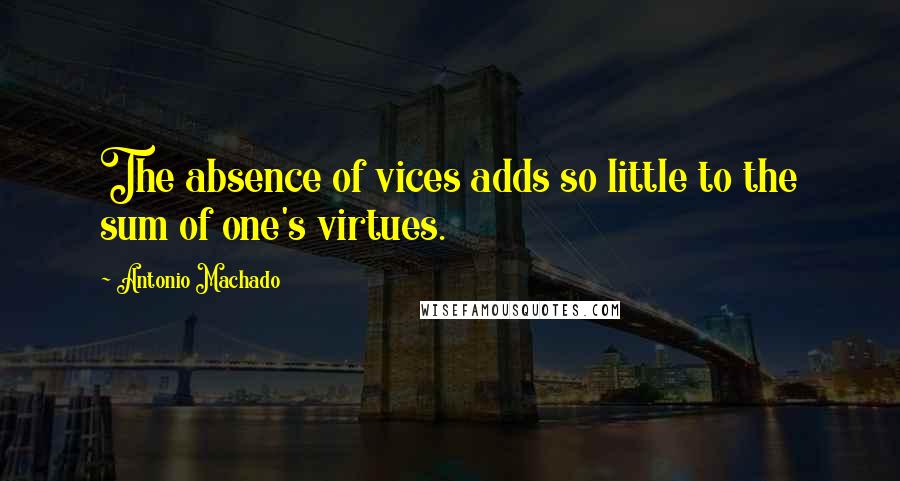 Antonio Machado Quotes: The absence of vices adds so little to the sum of one's virtues.