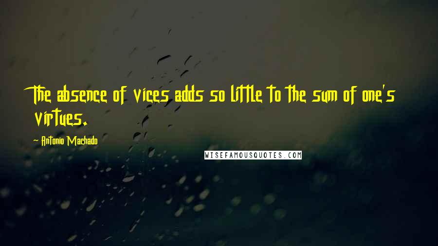 Antonio Machado Quotes: The absence of vices adds so little to the sum of one's virtues.