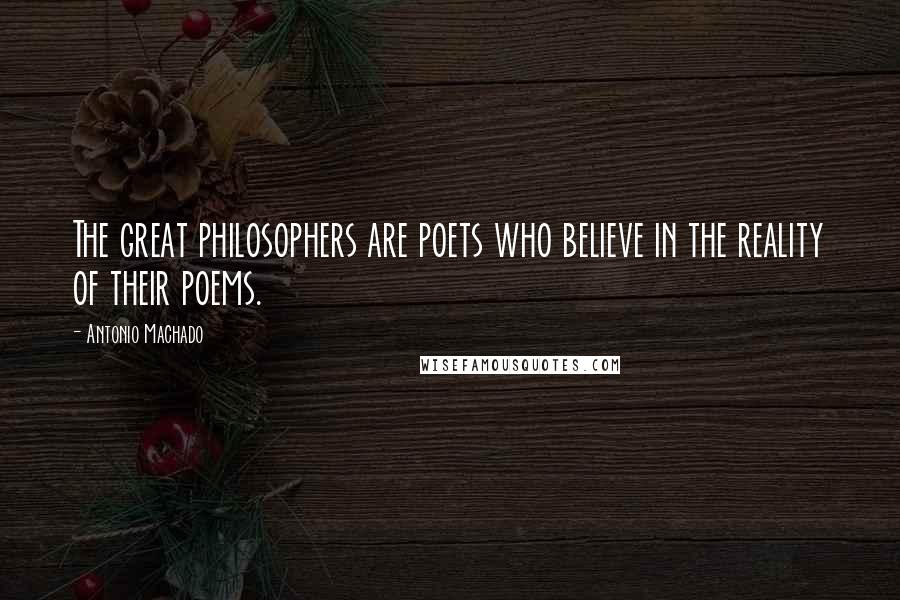 Antonio Machado Quotes: The great philosophers are poets who believe in the reality of their poems.